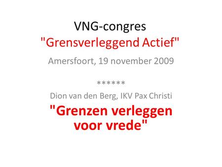 VNG-congres Grensverleggend Actief Amersfoort, 19 november 2009 ****** Dion van den Berg, IKV Pax Christi Grenzen verleggen voor vrede