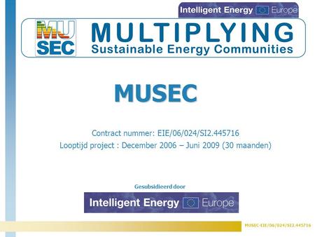 MUSEC-EIE/06/024/SI2.445716 Gesubsidieerd door Contract nummer: EIE/06/024/SI2.445716 Looptijd project : December 2006 – Juni 2009 (30 maanden) MUSEC.
