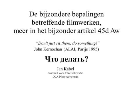 “Don't just sit there, do something!” John Kernochan (ALAI, Parijs 1995) Jan Kabel Instituut voor Informatierecht DLA Piper Advocaten De bijzondere bepalingen.