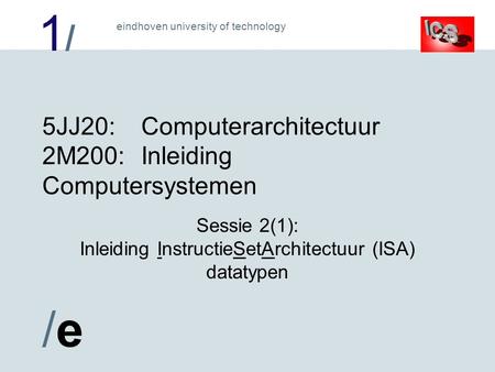 1/1/ /e/e eindhoven university of technology 5JJ20:Computerarchitectuur 2M200:Inleiding Computersystemen Sessie 2(1): Inleiding InstructieSetArchitectuur.
