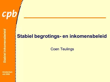 Stabiel inkomensbeleid Amsterdam okt 2008 Stabiel begrotings- en inkomensbeleid Coen Teulings.