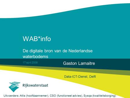 17 april 2008 WAB*info De digitale bron van de Nederlandse waterbodems Gaston Lamaitre Data-ICT-Dienst, Delft Uitvoerders: Atlis (hoofdaannemer), CSO (functioneel.