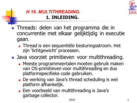 JAVA1 H 16. MULTITHREADING. 1. INLEIDING. Threads: delen van het programma die in concurrentie met elkaar gelijktijdig in executie gaan. Thread is een.