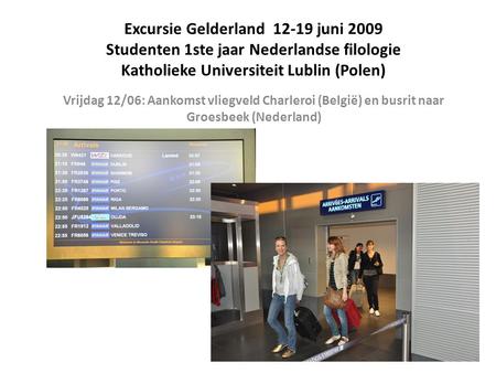 Excursie Gelderland 12-19 juni 2009 Studenten 1ste jaar Nederlandse filologie Katholieke Universiteit Lublin (Polen) Vrijdag 12/06: Aankomst vliegveld.