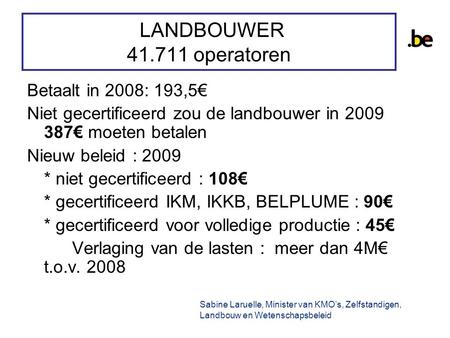 LANDBOUWER 41.711 operatoren Betaalt in 2008: 193,5€ Niet gecertificeerd zou de landbouwer in 2009 387€ moeten betalen Nieuw beleid : 2009 * niet gecertificeerd.