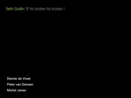 Seth Godin: If its broken its broken ! Dennis de Vroet Peter van Gerwen Michel Janse.