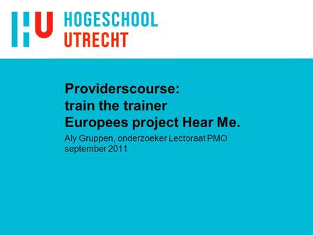 Providerscourse: train the trainer Europees project Hear Me. Aly Gruppen, onderzoeker Lectoraat PMO september 2011.