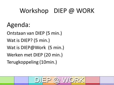Workshop WORK Agenda: Ontstaan van DIEP (5 min.) Wat is DIEP? (5 min.) Wat is (5 min.) Werken met DIEP (20 min.) Terugkoppeling (10min.)
