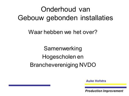 Auke Hofstra Production Improvement Onderhoud van Gebouw gebonden installaties Waar hebben we het over? Samenwerking Hogescholen en Branchevereniging NVDO.