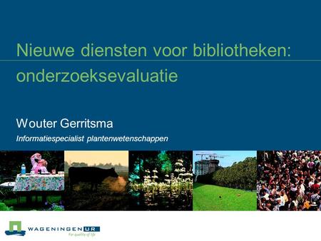 Nieuwe diensten voor bibliotheken: onderzoeksevaluatie Wouter Gerritsma Informatiespecialist plantenwetenschappen.