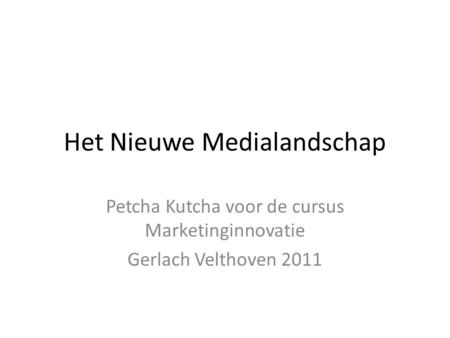 Het Nieuwe Medialandschap Petcha Kutcha voor de cursus Marketinginnovatie Gerlach Velthoven 2011.