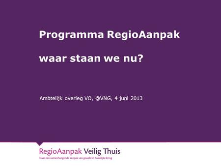 Programma RegioAanpak waar staan we nu? Ambtelijk overleg 4 juni 2013.