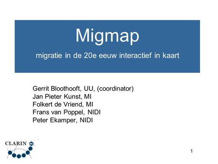 1 Migmap migratie in de 20e eeuw interactief in kaart Gerrit Bloothooft, UU, (coordinator) Jan Pieter Kunst, MI Folkert de Vriend, MI Frans van Poppel,