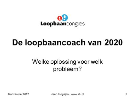 6 november 2012Jaap Jongejan www.sbi.nl1 De loopbaancoach van 2020 Welke oplossing voor welk probleem?