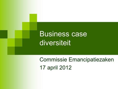 Business case diversiteit Commissie Emancipatiezaken 17 april 2012.