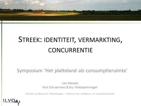 S TREEK : IDENTITEIT, VERMARKTING, CONCURRENTIE Symposium ‘Het platteland als consumptieruimte’ Lies Messely Nick Schuermans & Evy Mettepenningen Eenheid.