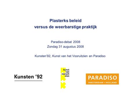 Plasterks beleid versus de weerbarstige praktijk Paradiso-debat 2008 Zondag 31 augustus 2008 Kunsten’92, Kunst van het Vooruitzien en Paradiso.