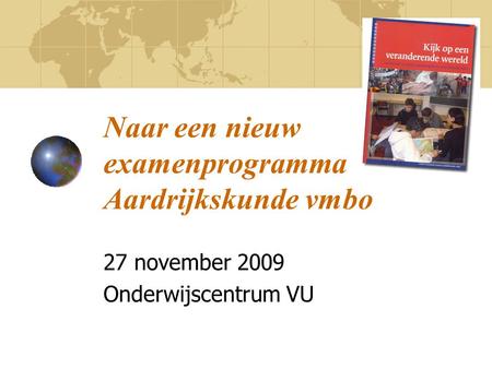 Naar een nieuw examenprogramma Aardrijkskunde vmbo 27 november 2009 Onderwijscentrum VU.