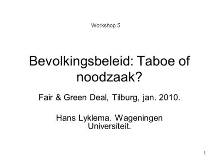 1 Bevolkingsbeleid: Taboe of noodzaak? Fair & Green Deal, Tilburg, jan. 2010. Hans Lyklema. Wageningen Universiteit. Workshop 5.