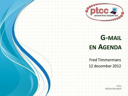 G- MAIL EN A GENDA Fred Timmermans 12 december 2012 PTCC Afd.Oss-Den Bosch.