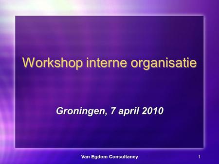 Van Egdom Consultancy 1 Workshop interne organisatie Groningen, 7 april 2010.