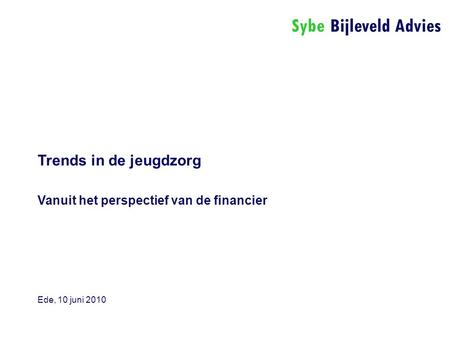 Sybe Bijleveld Advies Trends in de jeugdzorg Vanuit het perspectief van de financier Ede, 10 juni 2010.