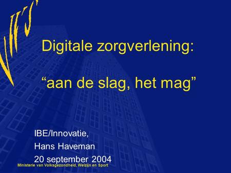 Ministerie van Volksgezondheid, Welzijn en Sport Digitale zorgverlening: “aan de slag, het mag” IBE/Innovatie, Hans Haveman 20 september 2004.