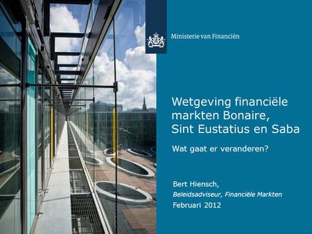 Wetgeving financiële markten Bonaire, Sint Eustatius en Saba Wat gaat er veranderen? Bert Hiensch, Beleidsadviseur, Financiële Markten Februari 2012.