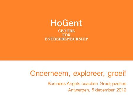 Onderneem, exploreer, groei! Business Angels coachen Groeigazellen Antwerpen, 5 december 2012.