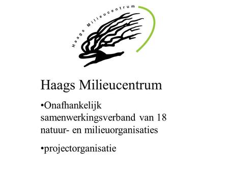 Haags Milieucentrum Onafhankelijk samenwerkingsverband van 18 natuur- en milieuorganisaties projectorganisatie.