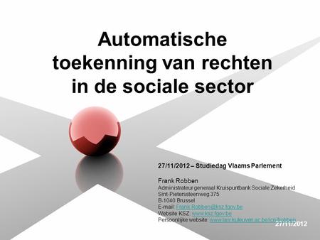 27/11/2012 Automatische toekenning van rechten in de sociale sector 27/11/2012 – Studiedag Vlaams Parlement Frank Robben Administrateur generaal Kruispuntbank.