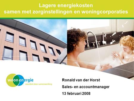 Lagere energiekosten samen met zorginstellingen en woningcorporaties Ronald van der Horst Sales- en accountmanager 13 februari 2008.