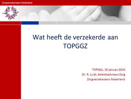 Wat heeft de verzekerde aan TOPGGZ TOPGGz, 20 januari 2010 Dr. R. Luijk, beleidsadviseur Zorg Zorgverzekeraars Nederland.