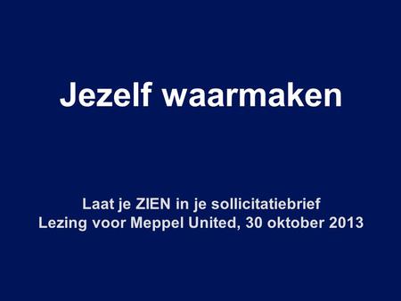 Jezelf waarmaken Laat je ZIEN in je sollicitatiebrief Lezing voor Meppel United, 30 oktober 2013.