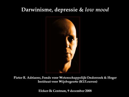 Darwinisme, depressie & low mood Pieter R. Adriaens, Fonds voor Wetenschappelijk Onderzoek & Hoger Instituut voor Wijsbegeerte (KULeuven) Elcker-Ik Centrum,