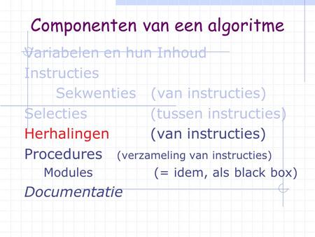 Componenten van een algoritme Variabelen en hun Inhoud Instructies Sekwenties (van instructies) Selecties (tussen instructies) Herhalingen (van instructies)