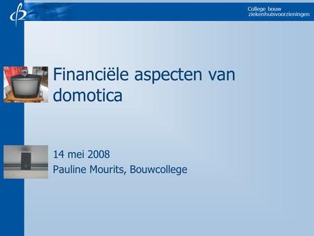 College bouw ziekenhuisvoorzieningen Financiële aspecten van domotica 14 mei 2008 Pauline Mourits, Bouwcollege.