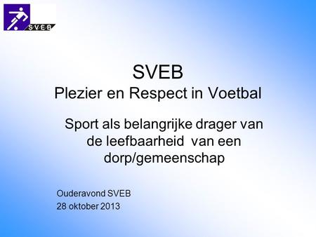 SVEB Plezier en Respect in Voetbal Sport als belangrijke drager van de leefbaarheid van een dorp/gemeenschap Ouderavond SVEB 28 oktober 2013.