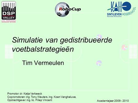 Simulatie van gedistribueerde voetbalstrategieën Tim Vermeulen Promotor: dr. Katja Verbeeck Copromotoren: ing. Tony Wauters, ing. Koen Vangheluwe, Opdrachtgever: