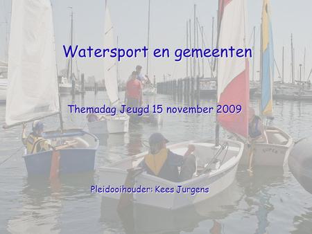 Watersport en gemeenten Themadag Jeugd 15 november 2009 Pleidooihouder: Kees Jurgens.