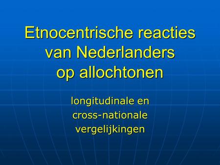 Etnocentrische reacties van Nederlanders op allochtonen longitudinale en cross-nationalevergelijkingen.