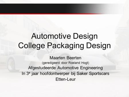 Automotive Design College Packaging Design Maarten Beerten (geredigeerd door Roeland Hogt) Afgestudeerde Automotive Engineering In 3 e jaar hoofdontwerper.