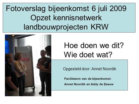 Fotoverslag bijeenkomst 6 juli 2009 Opzet kennisnetwerk landbouwprojecten KRW Hoe doen we dit? Wie doet wat? Opgesteld door: Annet Noordik Facilitators.