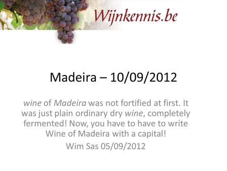 Madeira – 10/09/2012 wine of Madeira was not fortified at first. It was just plain ordinary dry wine, completely fermented! Now, you have to have to write.