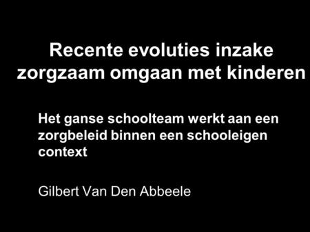 Recente evoluties inzake zorgzaam omgaan met kinderen Het ganse schoolteam werkt aan een zorgbeleid binnen een schooleigen context Gilbert Van Den Abbeele.