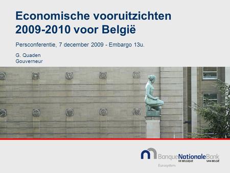Economische vooruitzichten 2009-2010 voor België G. Quaden Gouverneur Persconferentie, 7 december 2009 - Embargo 13u.