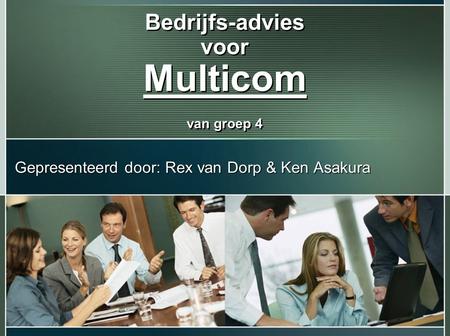Bedrijfs-advies voor Multicom van groep 4 Gepresenteerd door: Rex van Dorp & Ken Asakura.