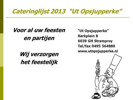 Cateringlijst 2013 “Ut Opsjupperke” Voor al uw feesten en partijen Wij verzorgen het feestelijk “Ut Opsjupperke” Kerkplein 8 6039 GH Stramproy Tel/fax.