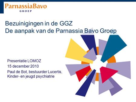 Bezuinigingen in de GGZ De aanpak van de Parnassia Bavo Groep Presentatie LOMOZ 15 december 2010 Paul de Bot, bestuurder Lucertis, Kinder- en jeugd psychiatrie.