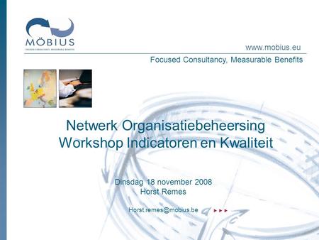 Focused Consultancy, Measurable Benefits www.mobius.eu Netwerk Organisatiebeheersing Workshop Indicatoren en Kwaliteit Dinsdag 18 november 2008 Horst Remes.